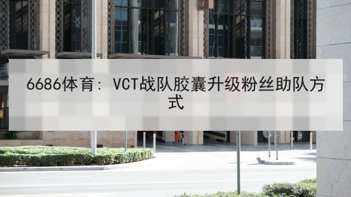 6686体育: VCT战队胶囊升级粉丝助队方式