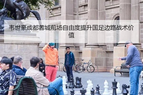韦世豪成都蓉城前场自由度提升国足边路战术价值