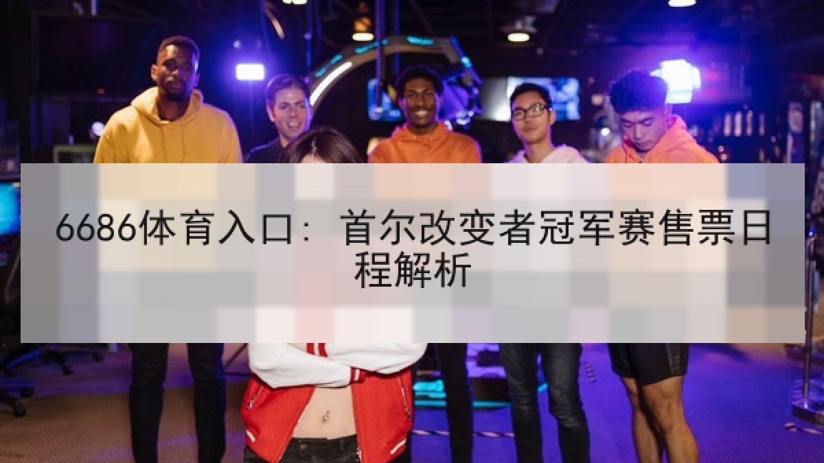 6686体育入口: 首尔改变者冠军赛售票日程解析