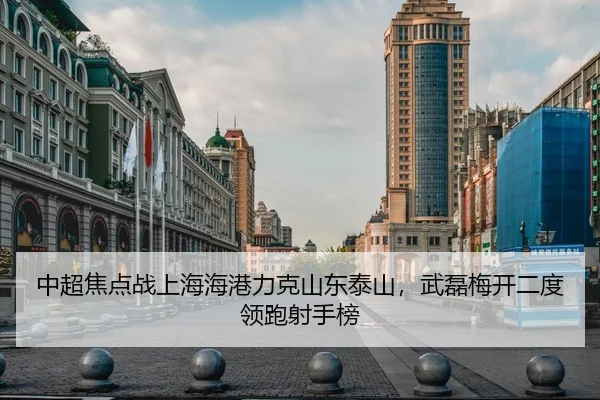 中超焦点战上海海港力克山东泰山，武磊梅开二度领跑射手榜
