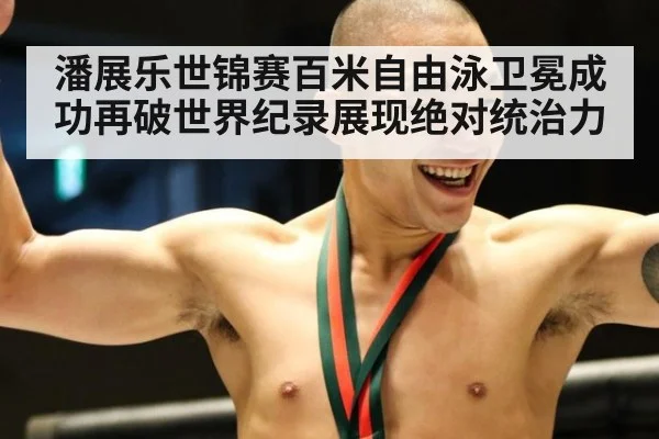 潘展乐世锦赛百米自由泳卫冕成功再破世界纪录展现绝对统治力