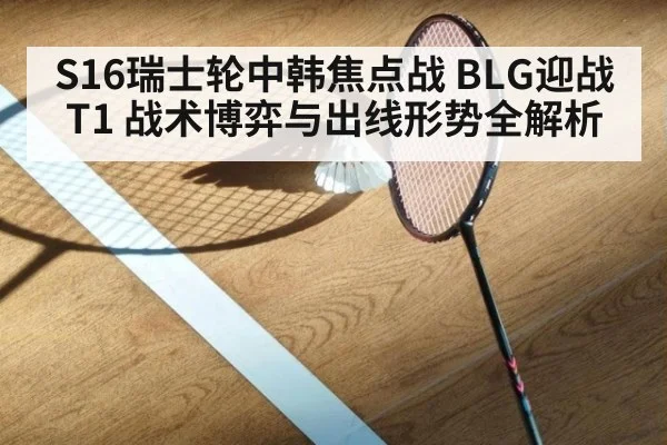 S16瑞士轮中韩焦点战 BLG迎战T1 战术博弈与出线形势全解析