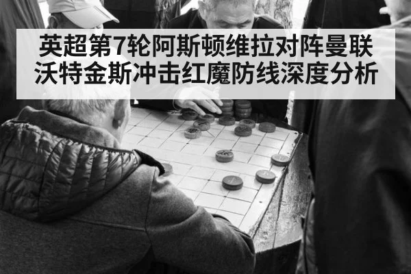 英超第7轮阿斯顿维拉对阵曼联 沃特金斯冲击红魔防线深度分析