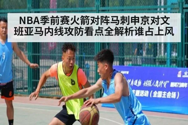 NBA季前赛火箭对阵马刺申京对文班亚马内线攻防看点全解析谁占上风